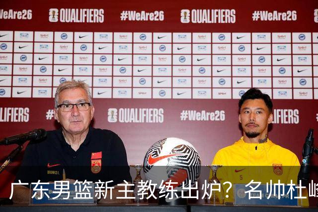 广东男篮新主教练出炉？名帅杜峰要下课？朱芳雨想邀请1人加盟！