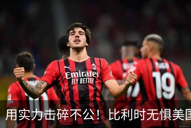用实力击碎不公！比利时无惧美国盘外招 彰显老牌劲旅底蕴