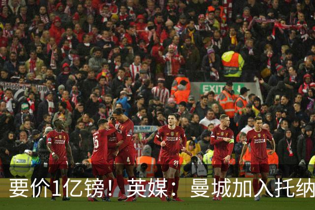 要价1亿镑！英媒：曼城加入托纳利争夺 能满足27.5万周薪+10%佣金